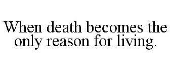 WHEN DEATH BECOMES THE ONLY REASON FOR LIVING.