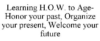 LEARNING H.O.W. TO AGE- HONOR YOUR PAST, ORGANIZE YOUR PRESENT, WELCOME YOUR FUTURE