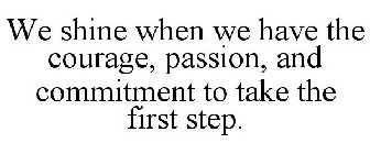 WE SHINE WHEN WE HAVE THE COURAGE, PASSION, AND COMMITMENT TO TAKE THE FIRST STEP.