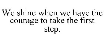 WE SHINE WHEN WE HAVE THE COURAGE TO TAKE THE FIRST STEP.