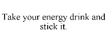 TAKE YOUR ENERGY DRINK AND STICK IT.