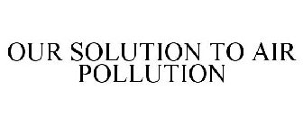 OUR SOLUTION TO AIR POLLUTION