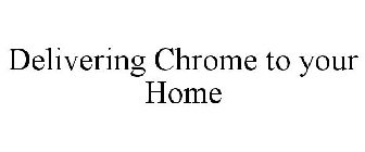 DELIVERING CHROME TO YOUR HOME