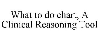 WHAT TO DO CHART: A CLINICAL REASONING TOOL