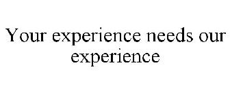 YOUR EXPERIENCE NEEDS OUR EXPERIENCE