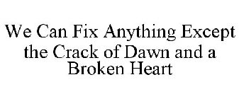 WE CAN FIX ANYTHING EXCEPT THE CRACK OF DAWN AND A BROKEN HEART