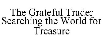 THE GRATEFUL TRADER SEARCHING THE WORLDFOR TREASURE