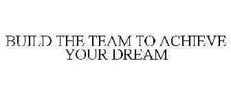BUILD THE TEAM TO ACHIEVE YOUR DREAM