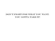 DON'T FIGHT FOR WHAT YOU WANT. YOU GOTTA TAKE IT!