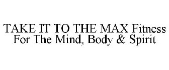 TAKE IT TO THE MAX FITNESS FOR THE MIND, BODY & SPIRIT