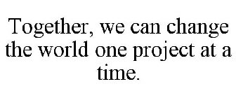 TOGETHER, WE CAN CHANGE THE WORLD ONE PROJECT AT A TIME.