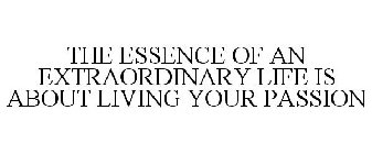 THE ESSENCE OF AN EXTRAORDINARY LIFE IS ABOUT LIVING YOUR PASSION