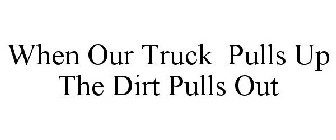 WHEN OUR TRUCK PULLS UP, THE DIRT PULLSOUT