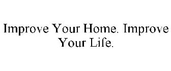 IMPROVE YOUR HOME. IMPROVE YOUR LIFE.