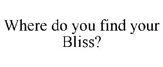 WHERE DO YOU FIND YOUR BLISS?