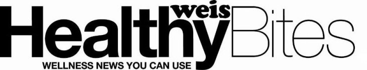 WEIS HEALTHYBITES WELLNESS NEWS YOU CAN USE
