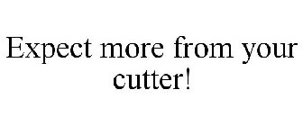 EXPECT MORE FROM YOUR CUTTER!