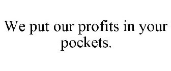 WE PUT OUR PROFITS IN YOUR POCKETS.