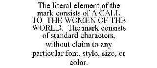 THE LITERAL ELEMENT OF THE MARK CONSISTS OF A CALL TO THE WOMEN OF THE WORLD. THE MARK CONSISTS OF STANDARD CHARACTERS, WITHOUT CLAIM TO ANY PARTICULAR FONT, STYLE, SIZE, OR COLOR.