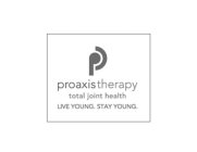 P PROAXIS THERAPY TOTAL JOINT HEALTH LIVE YOUNG. STAY YOUNG.