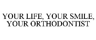 YOUR LIFE, YOUR SMILE, YOUR ORTHODONTIST