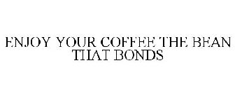 ENJOY YOUR COFFEE THE BEAN THAT BONDS
