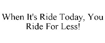 WHEN IT'S RIDE TODAY, YOU RIDE FOR LESS!