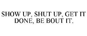 SHOW UP, SHUT UP, GET IT DONE, BE BOUT IT.