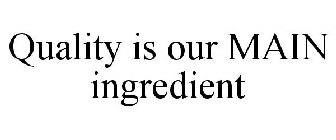 QUALITY IS OUR MAIN INGREDIENT