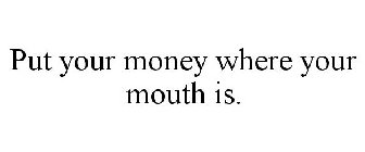 PUT YOUR MOUTH WHERE YOUR MONEY IS.