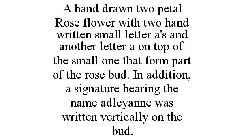 A HAND DRAWN TWO PETAL ROSE FLOWER WITH TWO HAND WRITTEN SMALL LETTER A'S AND ANOTHER LETTER A ON TOP OF THE SMALL ONE THAT FORM PART OF THE ROSE BUD. IN ADDITION, A SIGNATURE BEARING THE NAME ADLEYAN