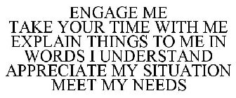 ENGAGE ME TAKE YOUR TIME WITH ME EXPLAIN THINGS TO ME IN WORDS I UNDERSTAND APPRECIATE MY SITUATION MEET MY NEEDS