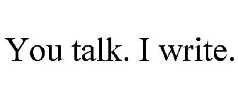 YOU TALK. I WRITE.