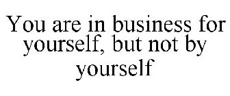 YOU ARE IN BUSINESS FOR YOURSELF, BUT NOT BY YOURSELF
