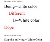 THE FRONT OF THE SHIRT WILL SAY... BEING WHITE COLOR DIFFERENT IS WHITE COLOR DOPE THE BACK WILL SAY... STOP THE BULLYING. WHITE COLOR