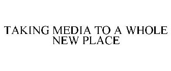 TAKING MEDIA TO A WHOLE NEW PLACE