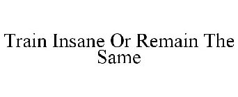 TRAIN INSANE OR REMAIN THE SAME