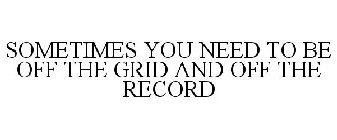 SOMETIMES YOU NEED TO BE OFF THE GRID AND OFF THE RECORD