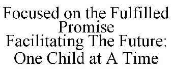 FOCUSED ON THE FULFILLED PROMISE FACILITATING THE FUTURE: ONE CHILD AT A TIME