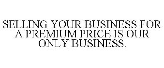 SELLING YOUR BUSINESS FOR A PREMIUM PRICE IS OUR ONLY BUSINESS.