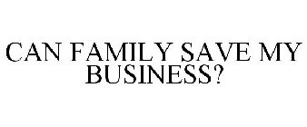 CAN FAMILY SAVE MY BUSINESS?