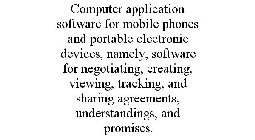 COMPUTER APPLICATION SOFTWARE FOR MOBILE PHONES AND PORTABLE ELECTRONIC DEVICES, NAMELY, SOFTWARE FOR NEGOTIATING, CREATING, VIEWING, TRACKING, AND SHARING AGREEMENTS, UNDERSTANDINGS, AND PROMISES.