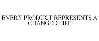 EVERY PRODUCT REPRESENTS A CHANGED LIFE