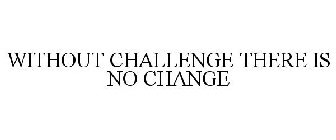 WITHOUT CHALLENGE THERE IS NO CHANGE