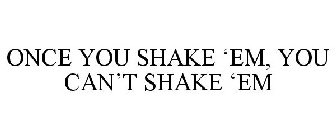 ONCE YOU SHAKE 'EM, YOU CAN'T SHAKE 'EM