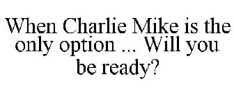 WHEN CHARLIE MIKE IS THE ONLY OPTION ... WILL YOU BE READY?
