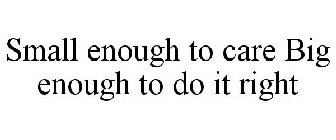 SMALL ENOUGH TO CARE BIG ENOUGH TO DO IT RIGHT