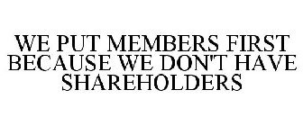WE PUT MEMBERS FIRST BECAUSE WE DON'T HAVE SHAREHOLDERS