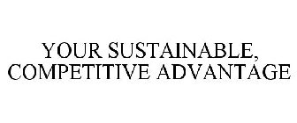 YOUR SUSTAINABLE, COMPETITIVE ADVANTAGE