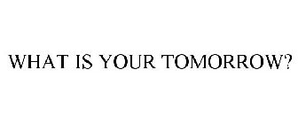WHAT IS YOUR TOMORROW?
